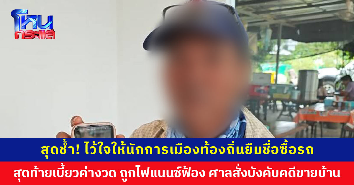 ช้ำใจ! ให้นักการเมืองท้องถิ่นยืมชื่อซื้อรถ สุดท้ายเบี้ยวค่างวด ไฟแนนซ์ฟ้อง ศาลสั่งบังคับคดีขายบ้าน