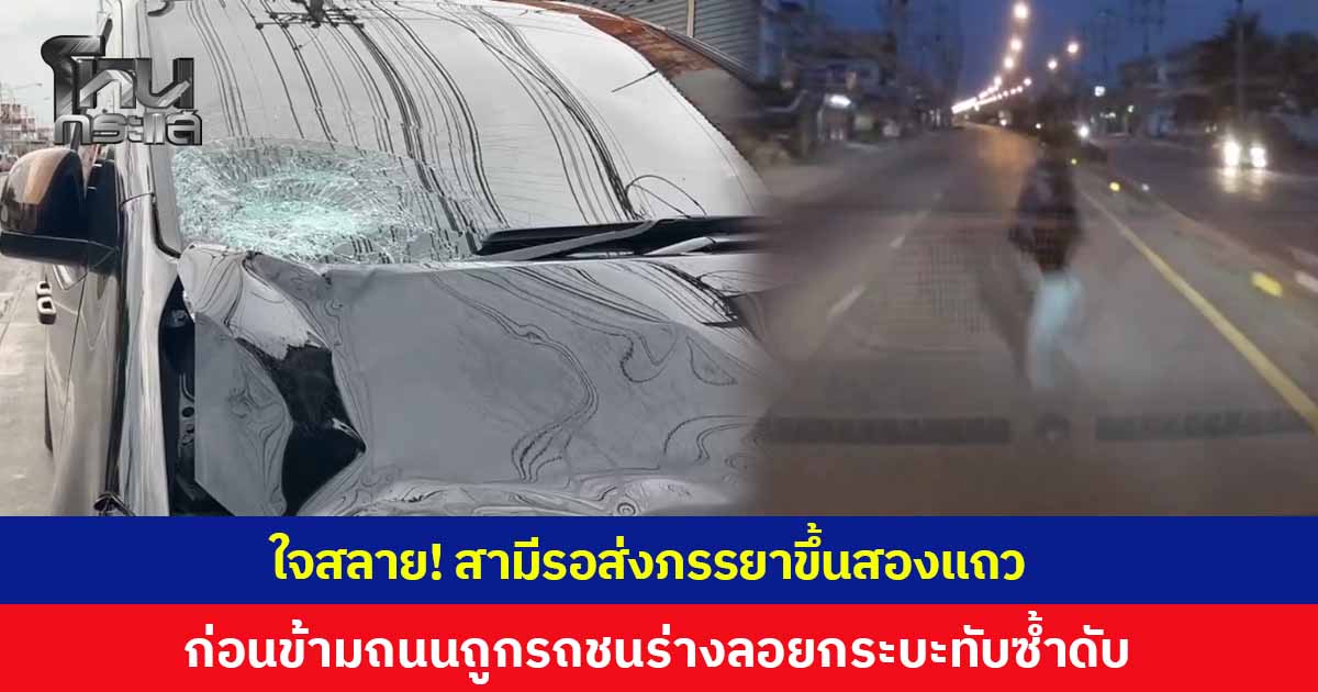 ใจสลาย! สามีรอส่งภรรยาขึ้นสองแถวไปทำงาน ก่อนเดินข้ามถนนถูกรถตู้พุ่งชน ร่างลอยตกพื้นกระบะทับซ้ำดับ