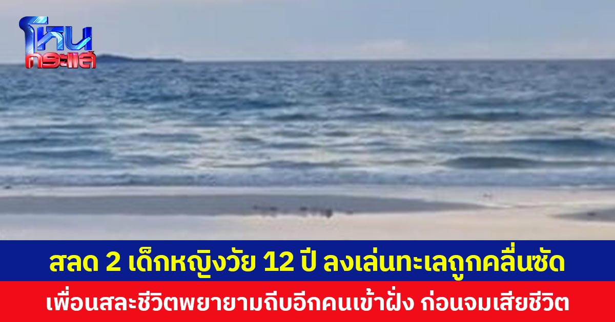 สลด 2 เด็กหญิงวัย 12 ปี ลงเล่นทะเลถูกคลื่นซัด เพื่อนสละชีวิตพยายามถีบอีกคนเข้าฝั่ง ก่อนตัวเองจมน้ำเสียชีวิต