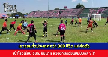 เยาวชนทั่วประเทศกว่า 800 ชีวิต แห่คัดตัวเข้าโรงเรียน อบจ. ชัยนาท หวังตามรอยแชมป์บอล 7 สี