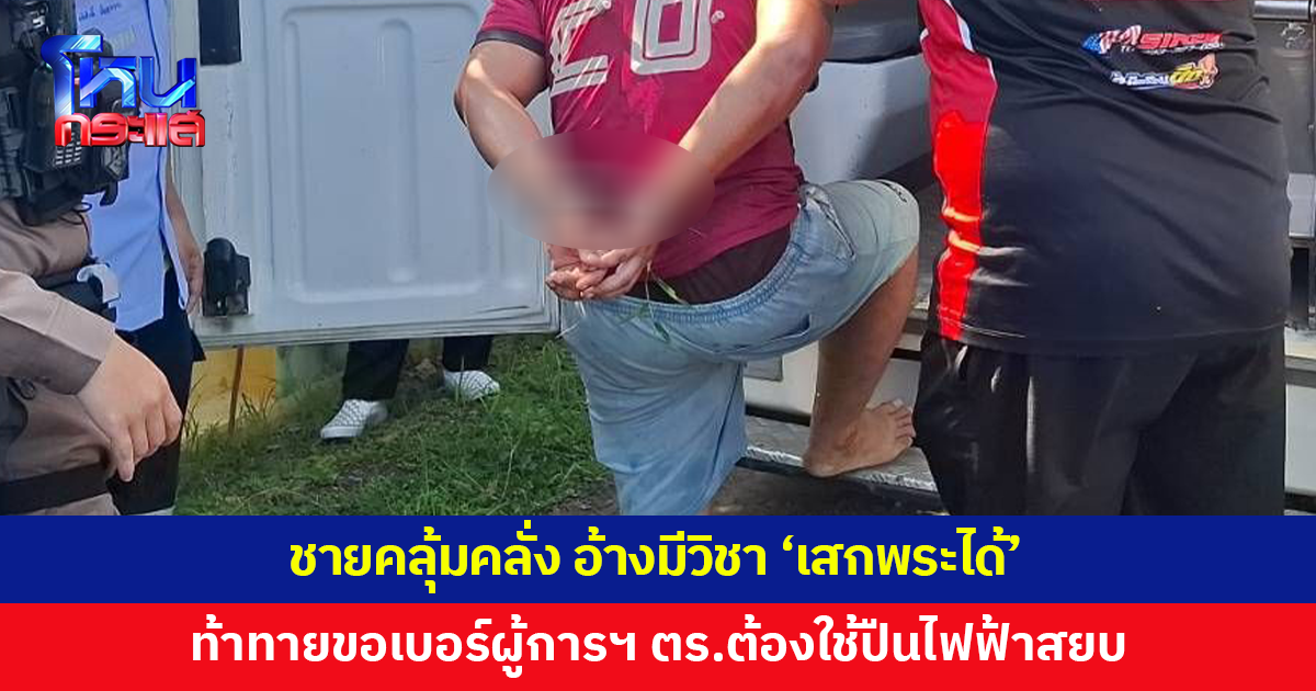 ชายคลั่ง อ้างมีวิชา 'เสกพระได้' ท้าทายขอเบอร์ผู้การฯ ไม่ยอมให้คุมตัว ตร.ต้องใช้ปืนไฟฟ้าสยบ