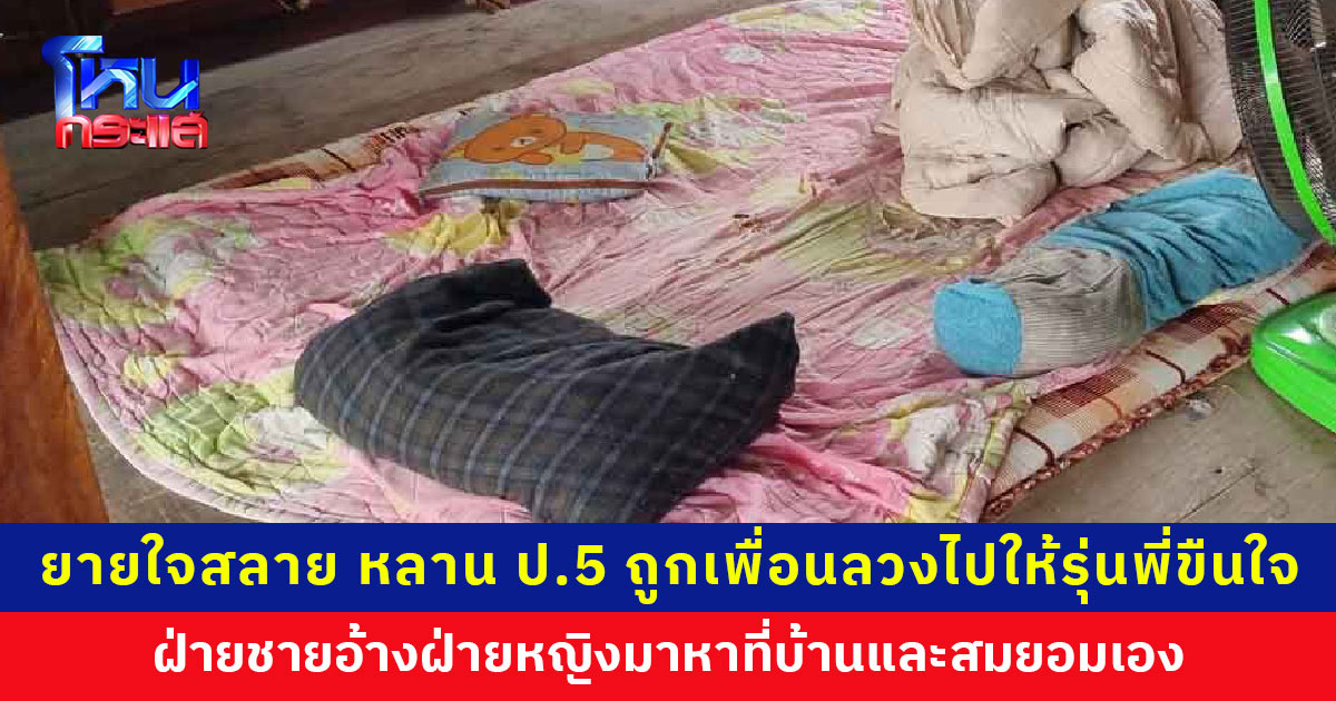 ยายใจสลาย หลานสาว ป.5 ถูกเพื่อนลวงไปให้รุ่นพี่ ม.3 ขืนใจถึงบ้าน ซ้ำถูกตามเย้ยตามประจานจนไม่กล้าไปโรงเรียน ฝ่ายชายอ้างฝ่ายหญิงมาหาที่บ้านและสมยอมเอง