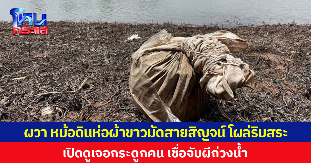 ผวา หม้อดินห่อผ้าขาวมัดสายสิญจน์ โผล่ริมสระ เปิดดูเจอกระดูกคน เชื่อจับผีถ่วงน้ำ