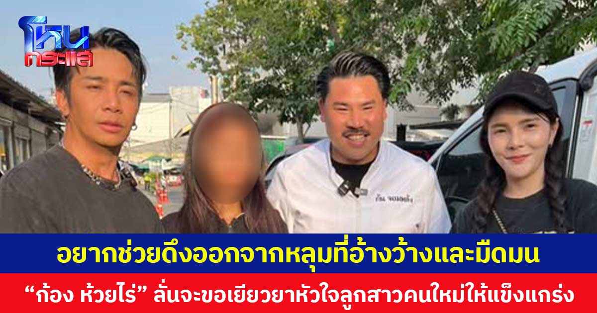 อยากช่วยดึงออกจากหลุมที่อ้างว้างและมืดมน “ก้อง ห้วยไร่” ลั่นจะขอเยียวยาหัวใจลูกสาวคนใหม่ให้แข็งแกร่ง