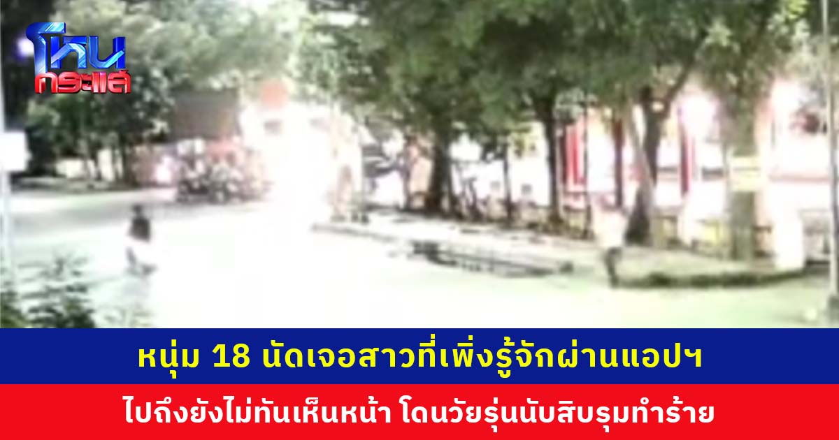 หนุ่มวัย 18 ปี วิ่งหนีตาย หลังนัดเจอสาวที่เพิ่งรู้จักผ่านแอปฯ แต่ไปถึงกลับถูกกลุ่มวัยรุ่นนับสิบรุมทำร้าย