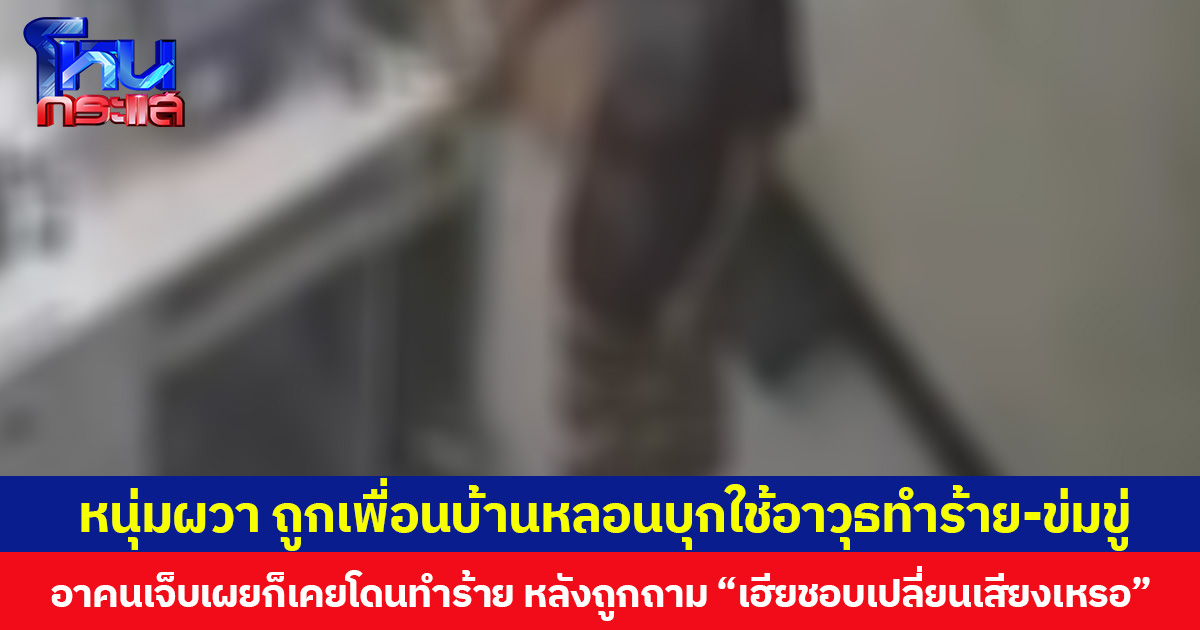 หนุ่มผวา ถูกเพื่อนบ้านหลอนบุกใช้อาวุธทำร้าย-ข่มขู่ อาคนเจ็บเผยก็เคยโดนทำร้าย หลังถูกถาม “เฮียชอบเปลี่ยนเสียงเหรอ”