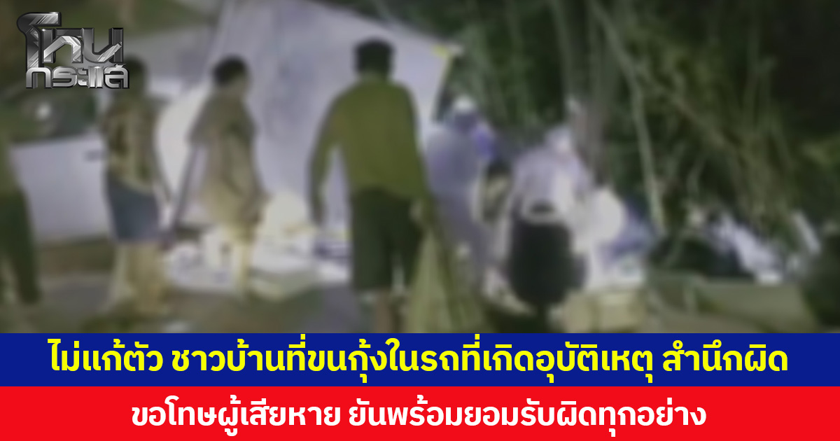 ไม่แก้ตัว ชาวบ้านที่ขนกุ้งในรถที่เกิดอุบัติเหตุ สำนึกผิด ขอโทษผู้เสียหายและชาวลำปางที่ทำให้เสียชื่อเสียง พร้อมยอมรับผิดทุกอย่าง