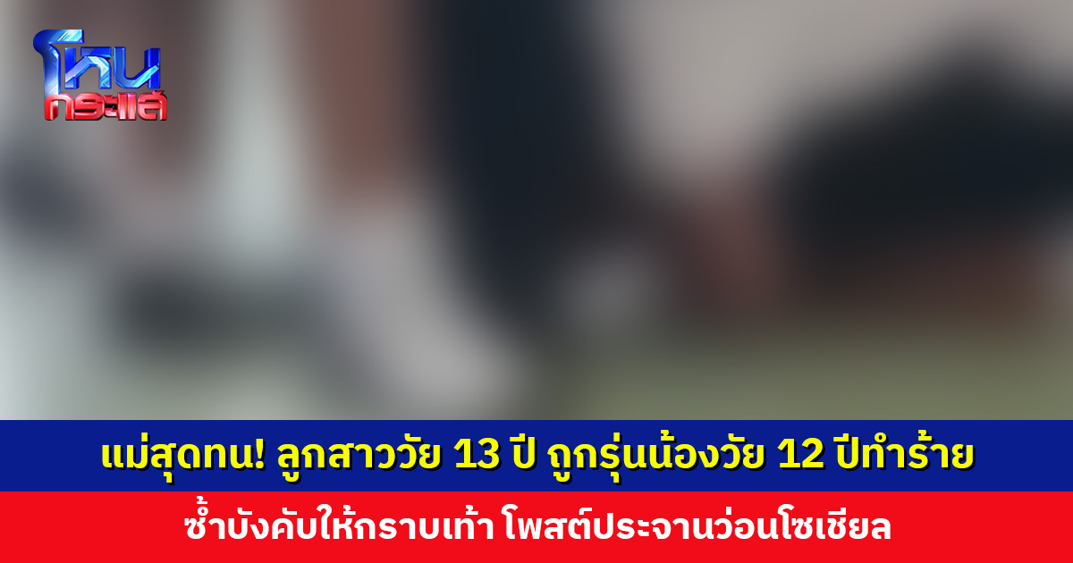 แม่เข้าแจ้งคาม เจอคลิปลูกสาววัย 13 ปี ถูกรุ่นน้องวัย 12 ปี ทำร้าย บังคับให้กราบเท้า