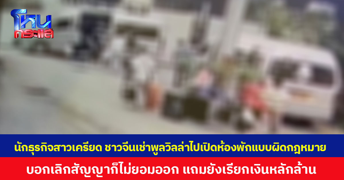 นักธุรกิจสาวเครียด ถูกชาวจีนเช่าพูลวิลล่าไปเปิดห้องพักแบบผิดกฎหมาย  บอกเลิกสัญญาก็ไม่ยอมออก แถมยังเรียกเงินหลักล้าน