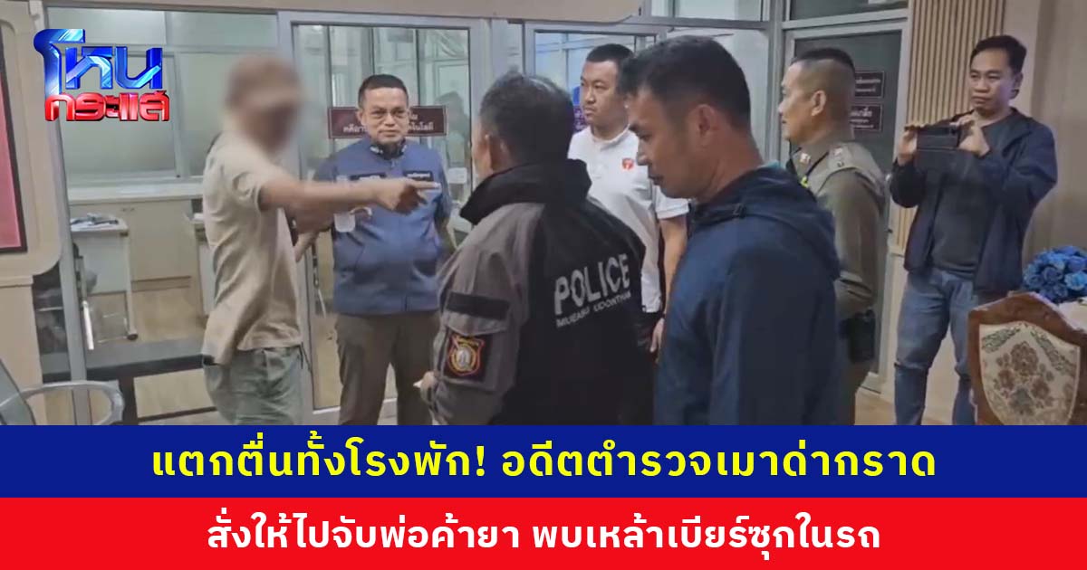 แตกตื่นทั้งโรงพัก! อดีตตำรวจเมา ด่ากราดสั่งให้ไปจับพ่อค้ายา พบเหล้าเบียร์ซุกในรถ