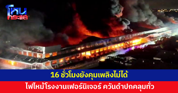 16 ชั่วโมงยังคุมเพลิงไม่ได้ ไฟไหม้โรงงานเฟอร์นิเจอร์ ควันดำปกคลุมทั่วบริเวณ 