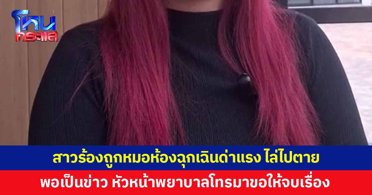 สาวร้องถูกหมอห้องฉุกเฉินด่าแรง แถมไล่ให้ไปตาย พอเป็นข่าวโทรมาบอกขอให้จบแค่นี้ 