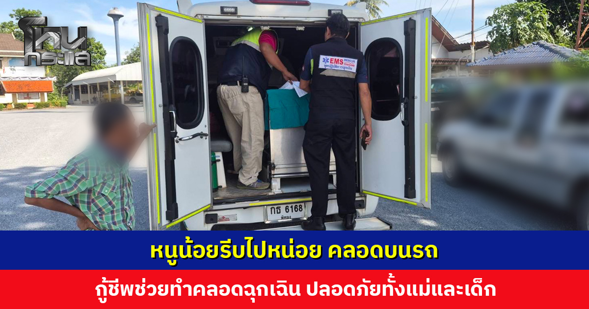 หนูน้อยรีบไปหน่อย คลอดบนรถ กู้ชีพช่วยทำคลอดฉุกเฉิน ปลอดภัยทั้งแม่และเด็ก