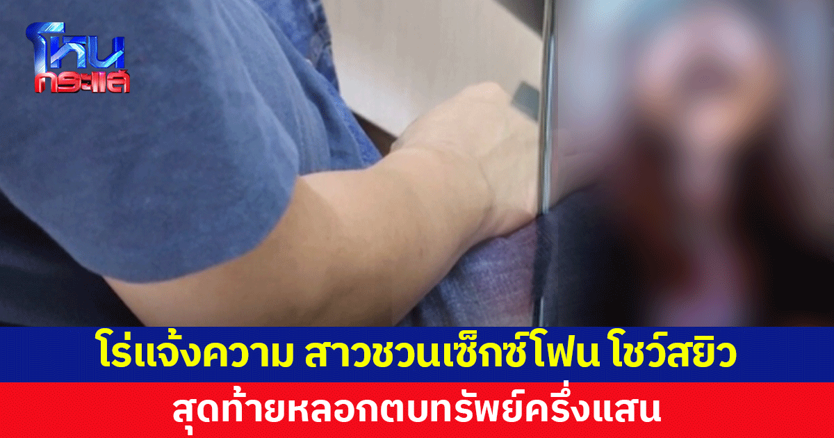 โร่แจ้งความ เจอสาวทักชวนเซ็กซ์โฟนโชว์สยิว สุดท้ายหลอกตบทรัพย์ครึ่งแสน 