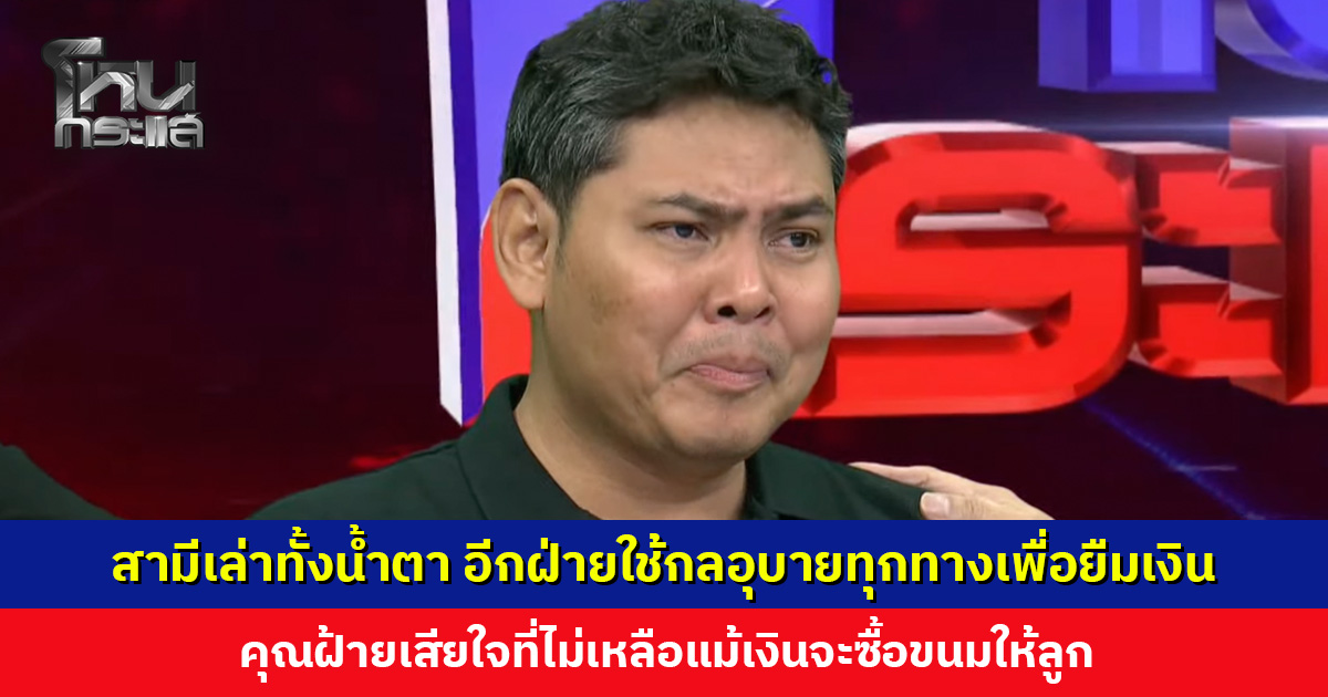 สามีคุณฝ้ายเล่าทั้งน้ำตา อีกฝ่ายใช้กลอุบายทุกทางเพื่อยืมเงิน ไม่เหลือแม้เงินจะซื้อขนมให้ลูก