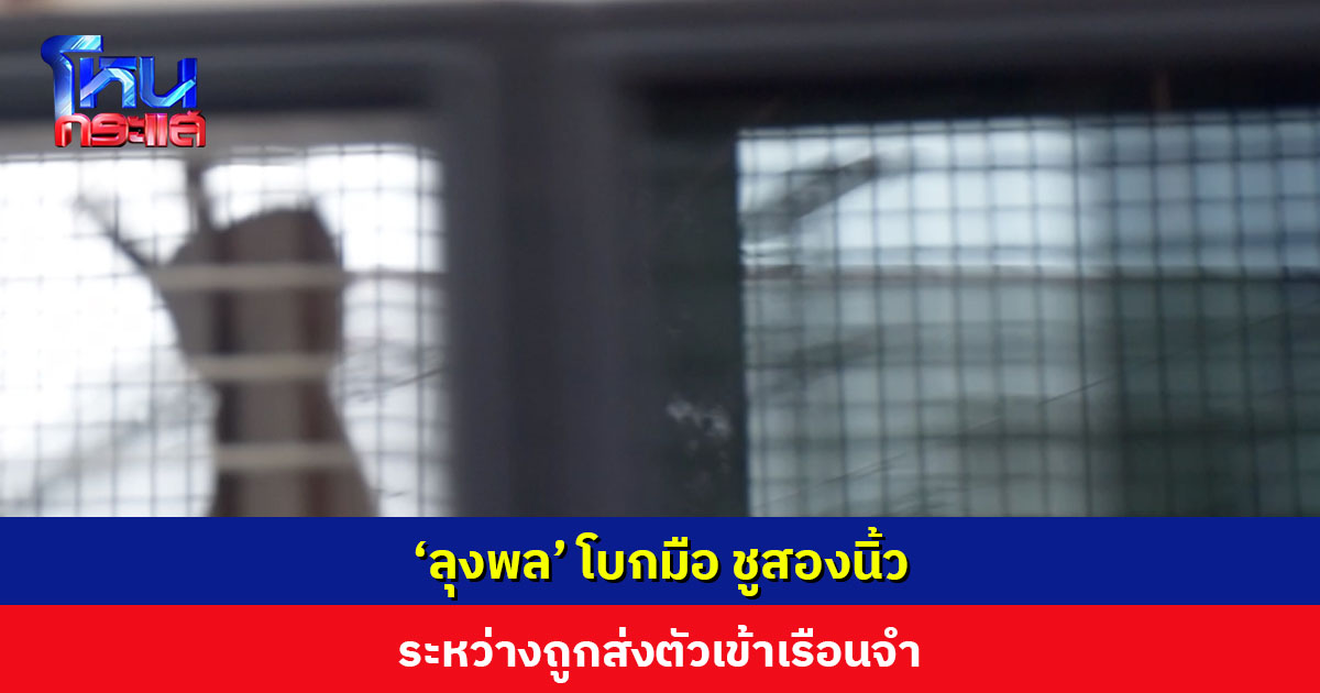 ‘ลุงพล’ โบกมือ ชูสองนิ้ว ระหว่างถูกนำตัวส่งเรือนจำ