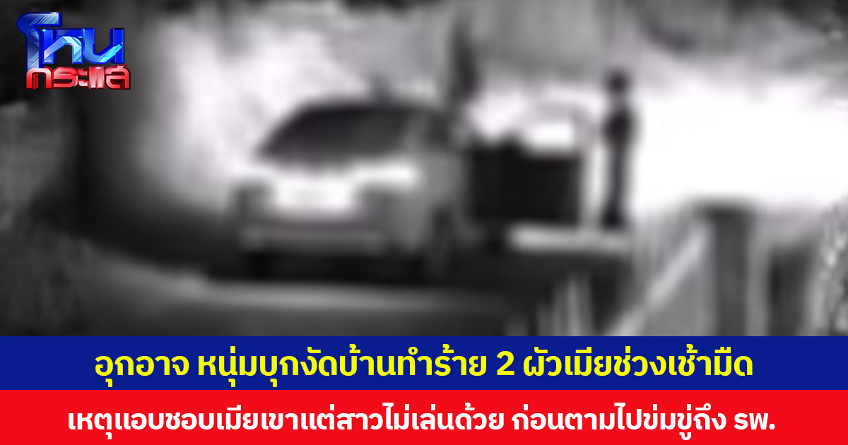 อุกอาจ หนุ่มบุกงัดบ้านทำร้าย 2 ผัวเมียช่วงเช้ามืด  เหตุแอบชอบเมียเขาแต่สาวไม่เล่นด้วย ก่อนตามไปข่มขู่ถึง รพ.