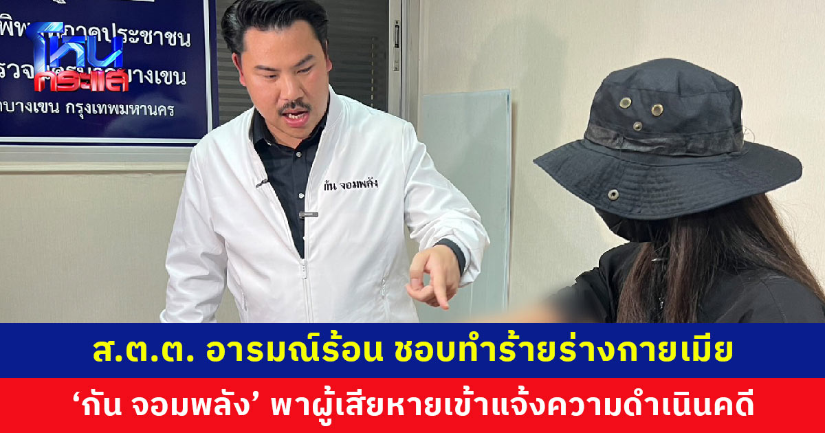 ส.ต.ต. อารมณ์ร้อน ชอบทำร้ายร่างกายเมีย ระเบิดอารมณ์ต่อหน้าลูก ‘กัน จอมพลัง’ พาผู้เสียหายเข้าแจ้งความดำเนินคดี