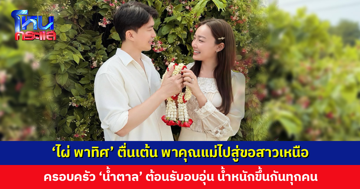 ‘ไผ่ พาทิศ’ พาคุณแม่ไปสู่ขอสาวเหนือ ‘น้ำตาล พิจักขณา’ ครอบครัวฝ่ายหญิงต้อนรับอบอุ่น