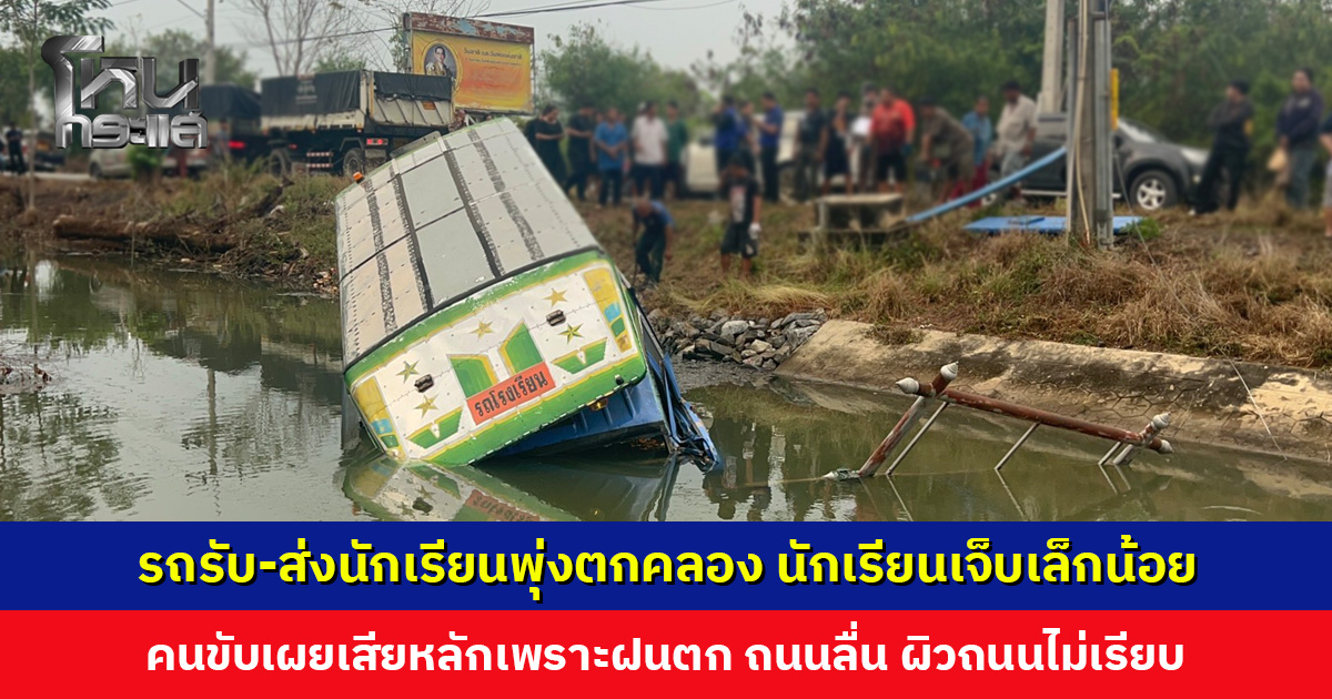 รถรับ-ส่งนักเรียนเสียหลักพุ่งตกคลอง นักเรียนบาดเจ็บเล็กน้อย คนขับเผยเพราะฝนตก ถนนลื่น ผิวถนนไม่เรียบ