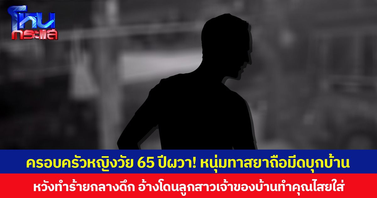 ครอบครัวหญิงวัย 65 ปีผวา! หนุ่มทาสยาถือมีดบุกบ้าน หวังทำร้ายกลางดึก อ้างโดนลูกสาวเจ้าของบ้านทำคุณไสยใส่