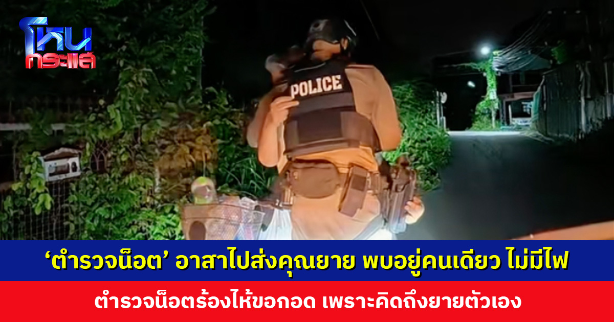 ‘ตำรวจน็อต’ อาสาไปส่งคุณยายถึงบ้าน พบระบบไฟฟ้าเสียมา 3 เดือน แต่คุณยายย้ำว่าไม่เครียด ต้องแข็งแรงและอยู่ได้ด้วยตัวเอง