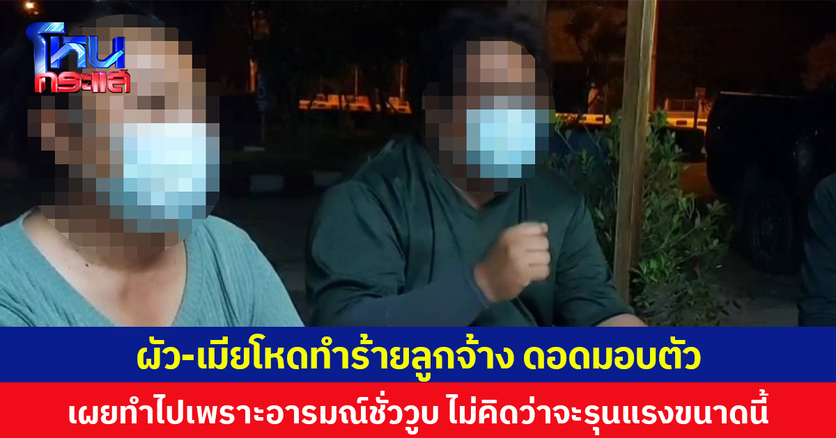 ผัว-เมียโหดทำร้ายลูกจ้าง ดอดมอบตัว เผยทำไปเพราะอารมณ์ชั่ววูบ ไม่คิดว่าจะรุนแรงขนาดนี้