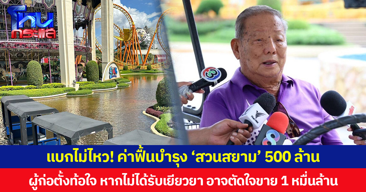แบกไม่ไหว! ค่าฟื้นบำรุง ‘สวนสยาม’ 500 ล้าน ผู้ก่อตั้งท้อใจ หากไม่ได้รับเยียวยา อาจตัดใจขาย 1 หมื่นล้าน