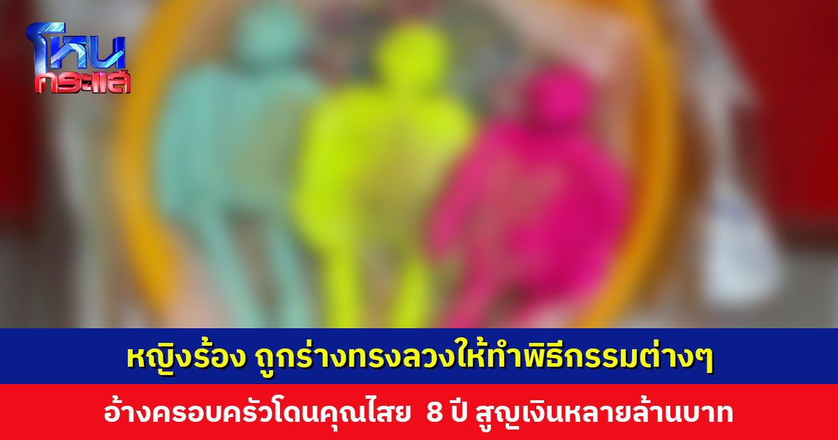 หญิงถูกร่างทรงลวงให้ทำพิธีกรรมต่างๆ อ้างครอบครัวโดนคุณไสย 8 ปี ทั้งสูญเงินหลายล้าน ทั้งถูกครอบงำทางจิตใจ