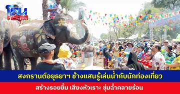 สงกรานต์อยุธยาฯ ช้างแสนรู้เล่นน้ำกับนักท่องเที่ยว สร้างรอยยิ้ม เสียงหัวเราะ ชุ่มฉ่ำคลายร้อน