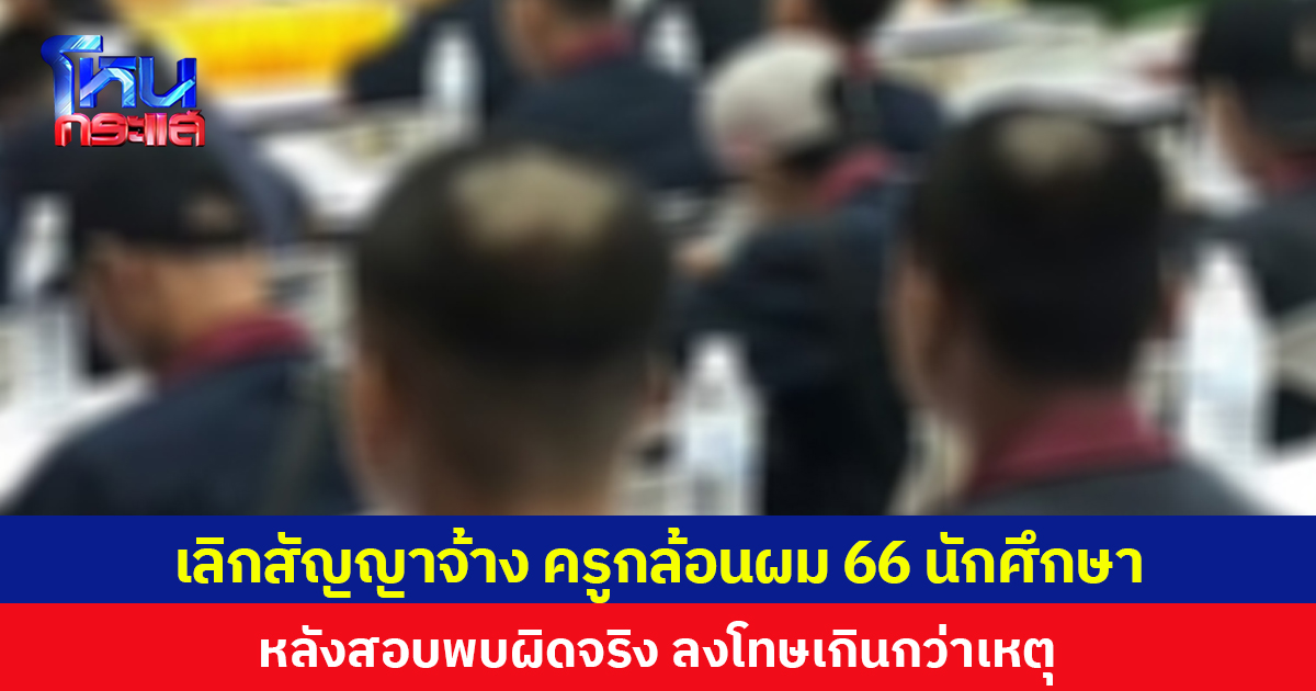 เลิกสัญญาจ้าง ครูกล้อนผม 66 นักศึกษา  หลังสอบพบผิดจริง ลงโทษเกินกว่าเหตุ