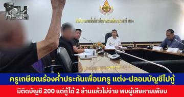 ครูเกษียณร้องค้ำประกันเพื่อนครู แต่ง-ปลอมบัญชีไปกู้ มีติดบัญชี 200 แต่กู้ได้ 2 ล้านแล้วไม่จ่าย พบผู้เสียหายเพียบ