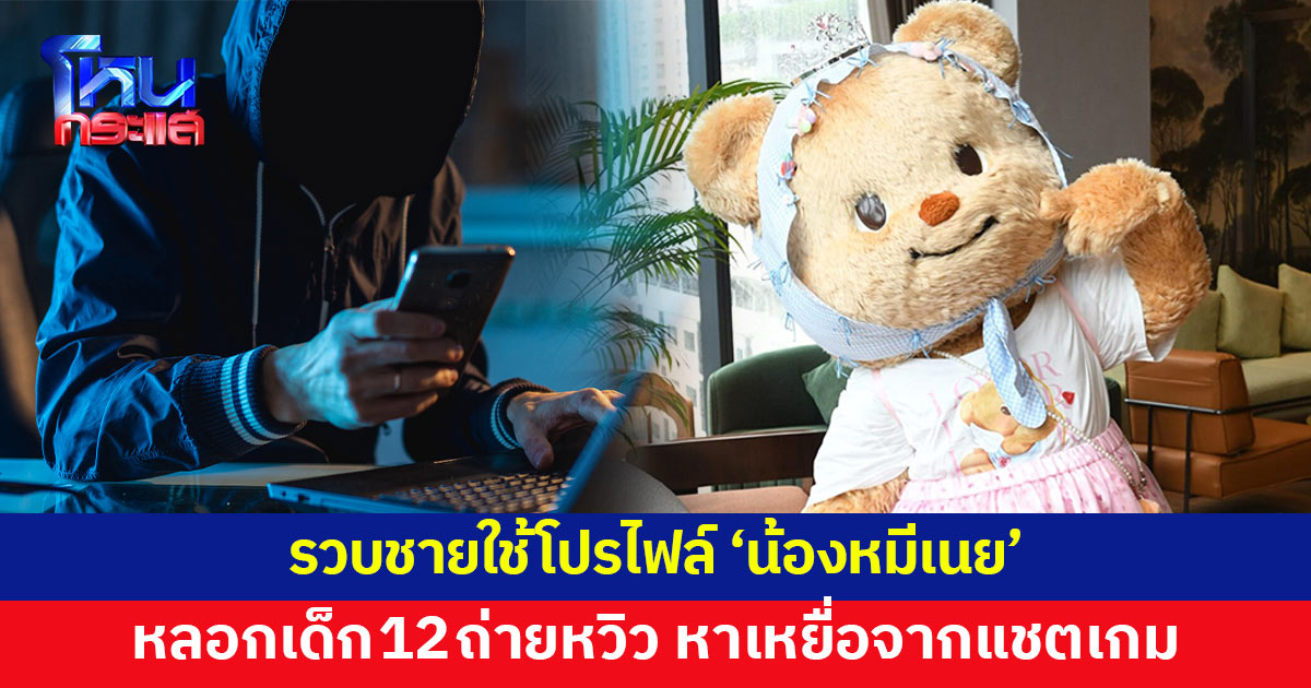 ตร.ไซเบอร์รวบชายใช้โปรไฟล์ 'น้องหมีเนย' หลอกเด็กวัย 12 ถ่ายหวิว 
