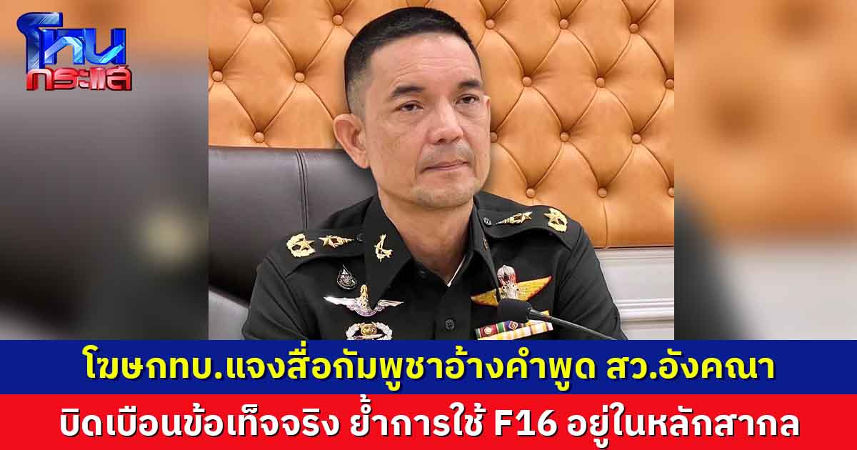 ทบ.แจงข่าวจากสื่อกัมพูชา อ้างคำพูด สว.อังคณา นำไปบิดเบือนผิดจากข้อเท็จจริง  ย้ำการใช้ F16 อยู่ในหลักสากล  ขออย่าตกเป็นเครื่องมือสร้างความแตกแยก