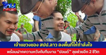 เจ้าแขวงของ สปป.ลาว ลงพื้นที่ให้กำลังใจ พร้อมฝากความหวังกับทีมงาน “ปอนด์” ลุยช่วยอีก 2 ชีวิต