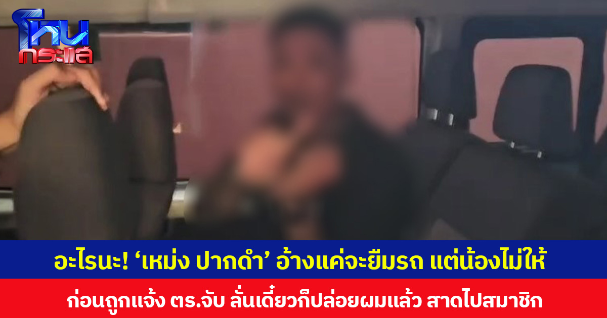 อะไรนะ! ‘เหม่ง ปากดำ’ อ้างแค่จะยืมรถ แต่น้องไม่ให้ ก่อนถูกแจ้ง ตร.จับ ลั่นเดี๋ยวก็ปล่อยผมแล้ว สาดไปสมาชิก