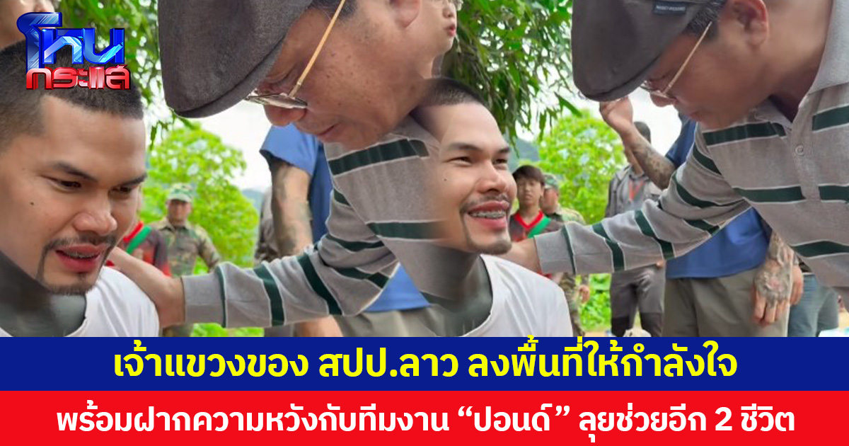 เจ้าแขวงของ สปป.ลาว ลงพื้นที่ให้กำลังใจ พร้อมฝากความหวังกับทีมงาน “ปอนด์” ลุยช่วยอีก 2 ชีวิต