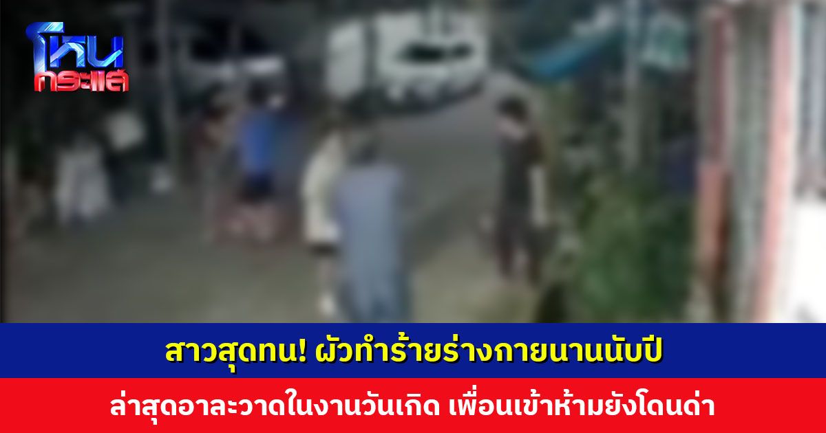 สาวสุดทน! ผัวทำร้ายร่างกายนานนับปี ล่าสุดอาละวาดกลางงานวันเกิด เพื่อนฝูงเข้าห้ามพลอยโดนด่าไปด้วย