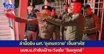 ล่ามือยิง นศ. 'อุเทนถวาย' เจ็บสาหัส 1 ผบช.น.กำชับเฝ้าระวังเข้ม 'วันบลูเดย์'