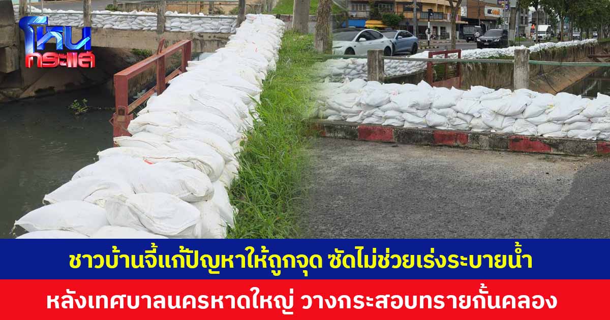 ชาวบ้านจี้แก้ปัญหาให้ถูกจุด ซัดไม่ช่วยเร่งระบายน้ำ หลังเทศบาลนครหาดใหญ่ ลุยตั้งแนววางกระสอบทรายกั้นคลอง 30 เมตร ป้องกันน้ำเอ่อล้นตลิ่ง