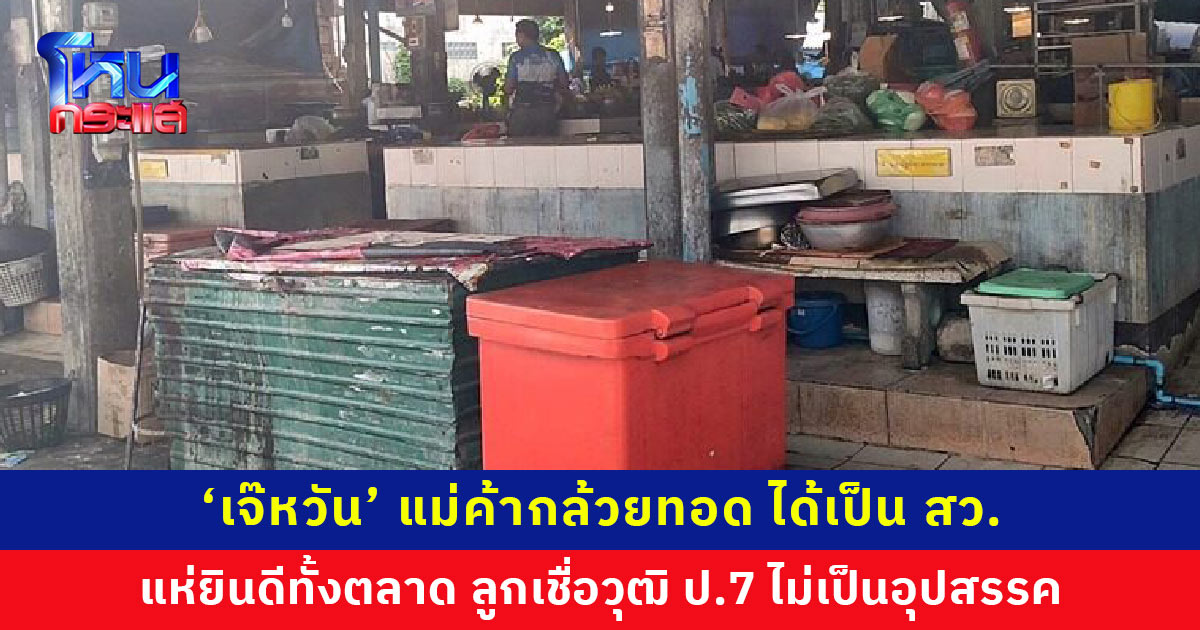 ยินดีทั้งตลาด ‘เจ๊หวัน’ แม่ค้ากล้วยทอด ได้เป็น สว. ลูกเชื่อวุฒิ ป.7 ไม่เป็นอุปสรรค เผยอัธยาศัยดี ชอบช่วยเหลือสังคม