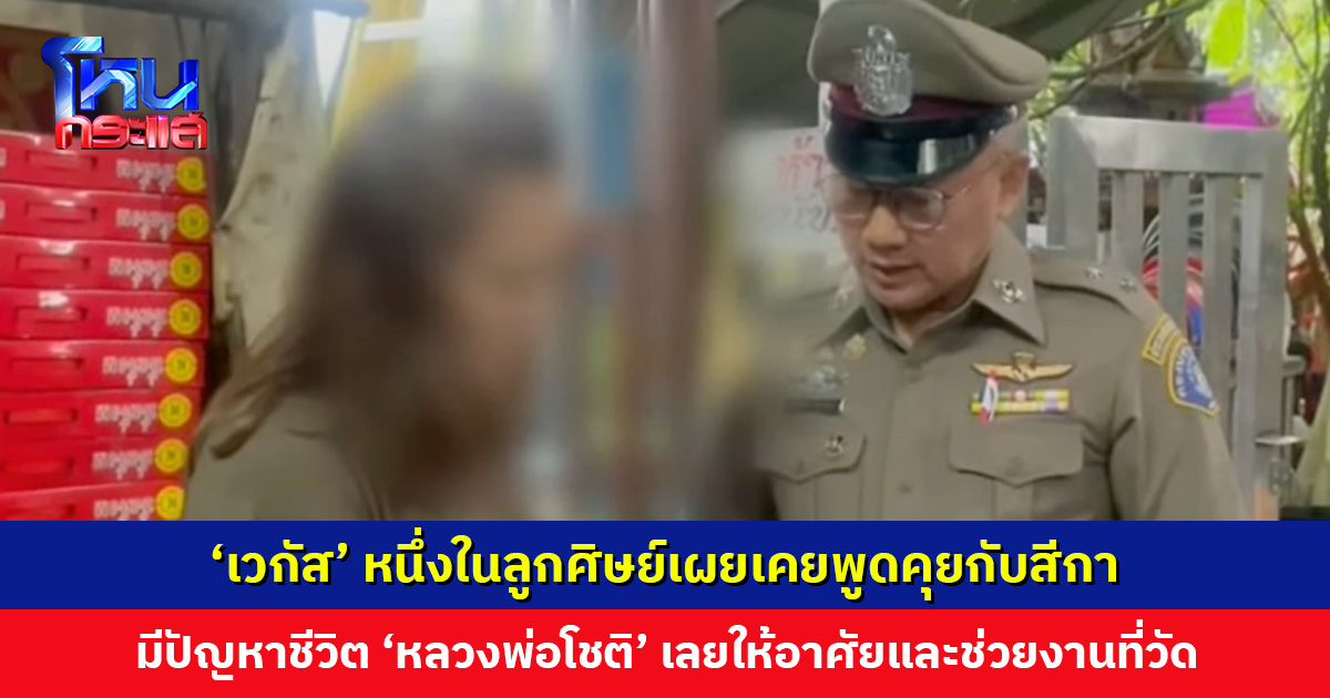 ‘เวกัส’ หนึ่งในลูกศิษย์เผยเคยพูดคุยกับสีกา มีปัญหาชีวิต ‘หลวงพ่อโชติ’ เลยให้อาศั