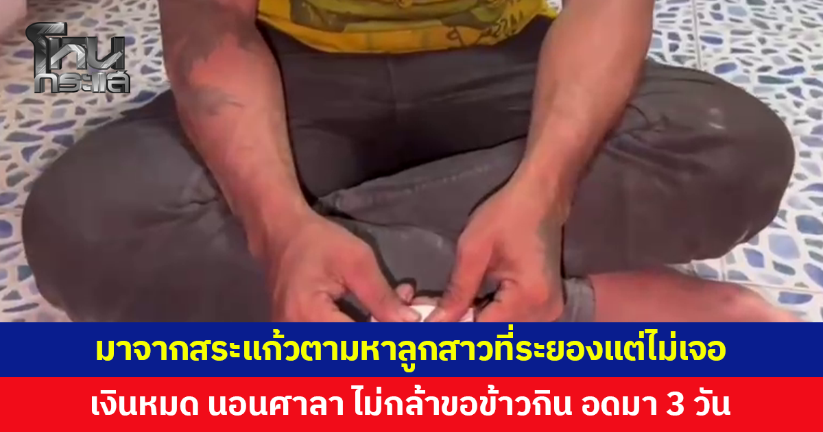 ชายมาจากสระแก้วตามหาลูกสาวที่ระยอง แต่ไม่เจอ เงินหมดต้องนอนศาลา ไม่กล้าขอข้าวใครกิน อดมา 3 วัน