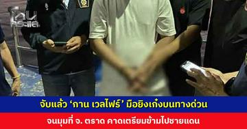 จับแล้ว! ‘กาน เวลไฟร์’ มือยิงเก๋งบนทางด่วน จนมุมที่ จ. ตราด คาดเตรียมข้ามไปชายแดน