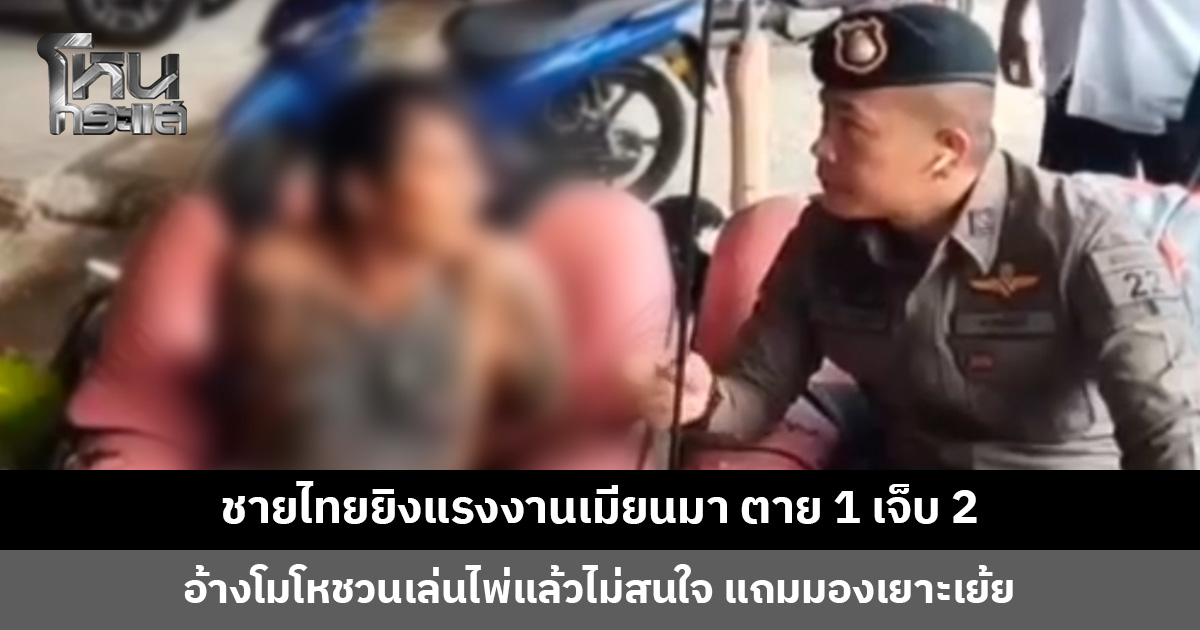 ชายไทยยิงสาดใส่กลุ่มแรงงานเมียนมา อ้างโมโหชวนเล่นไพ่แล้วไม่สนใจ แถมมองเยาะเย้ย