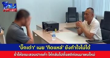 'บิ๊กเต่า' เผย 'ทิดแหล่' ยังทำใจไม่ได้ ร่ำไห้ขณะสอบปากคำให้กลับไปตั้งสติก่อนมาใหม่
