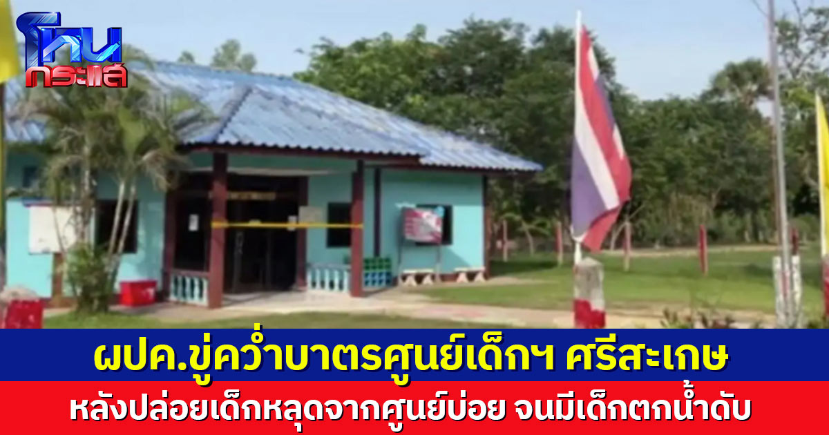 ผปค.ขู่คว่ำบาตรศูนย์เด็กฯ ศรีสะเกษ หลังปล่อยเด็กหลุดบ่อย จนมีเด็กตกน้ำดับ