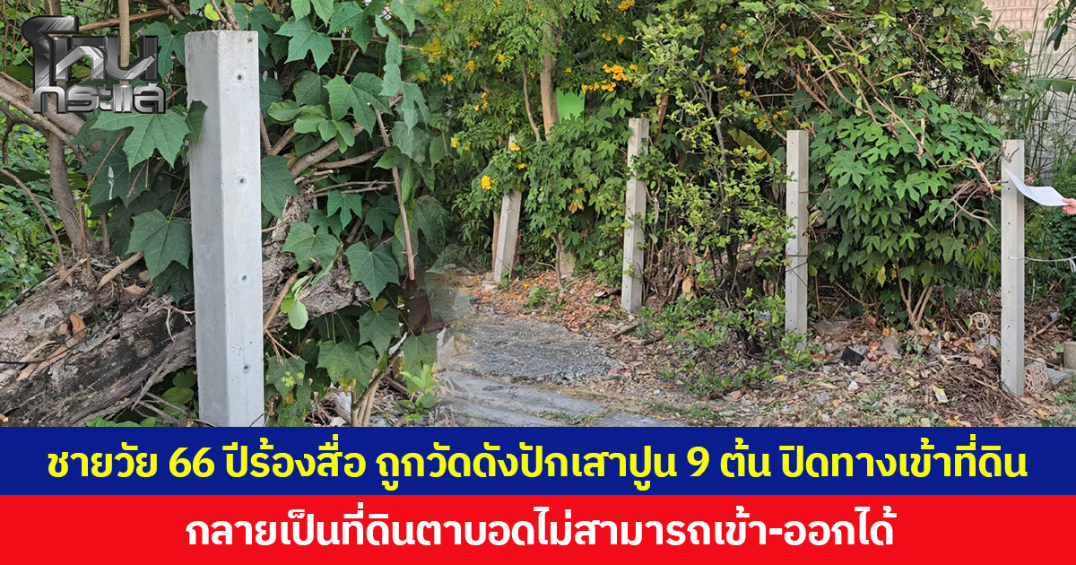 ชายวัย 66 ปีร้องสื่อ ถูกวัดดังปักเสาปูน 9 ต้น ปิดทางเข้าที่ดิน กลายเป็นที่ดินตาบอดไม่สามารถเข้า-ออกได้