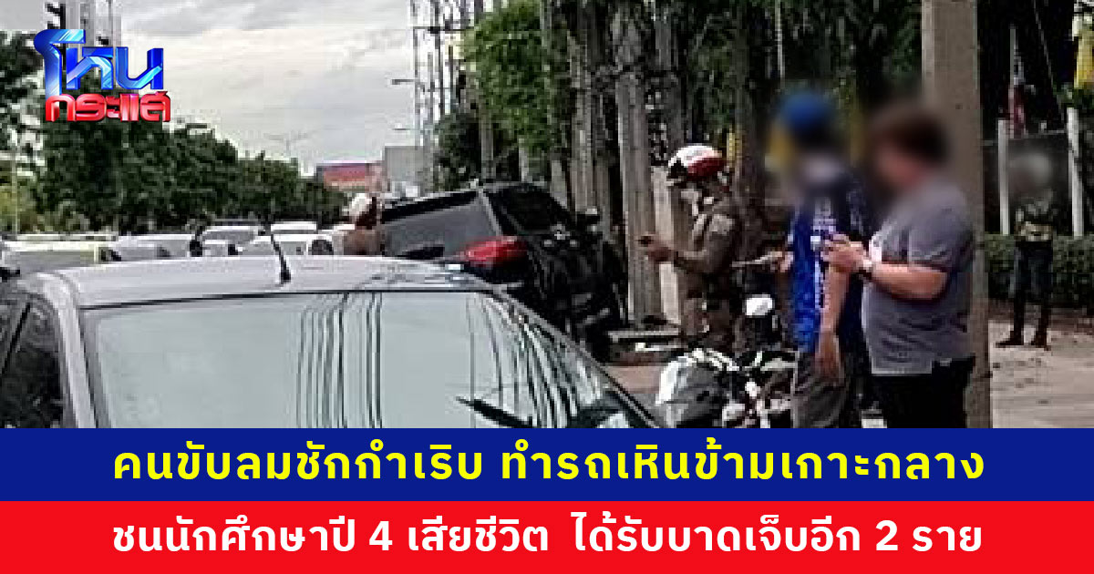 คนขับลมชักกำเริบ ทำรถเสียหลักเหินข้ามเกาะกลาง ชนนักศึกษาเสียชีวิต ก่อนไปฟาดกับเก๋งและ จยย. อีก 2 คัน