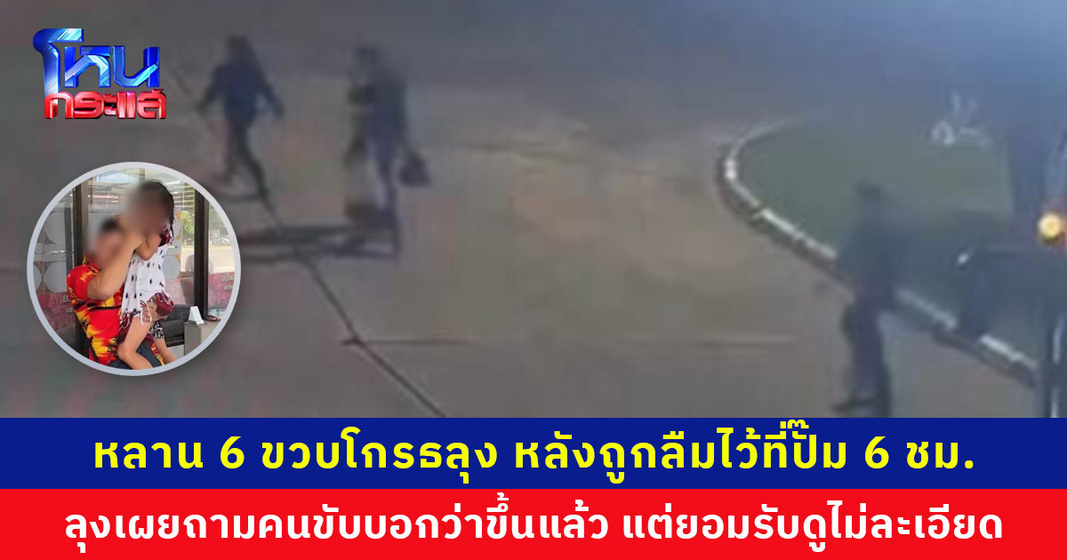 หลาน 6 ขวบโกรธลุง ไม่ยอมให้อุ้ม ไม่ยอมกลับด้วย หลังถูกลืมทิ้งไว้ที่ปั๊มน้ำมันถึง 6 ชั่วโมง ลุงเผยถามคนขับบอกว่าขึ้นแล้ว แต่ยอมรับไม่ได้ดูละเอียด
